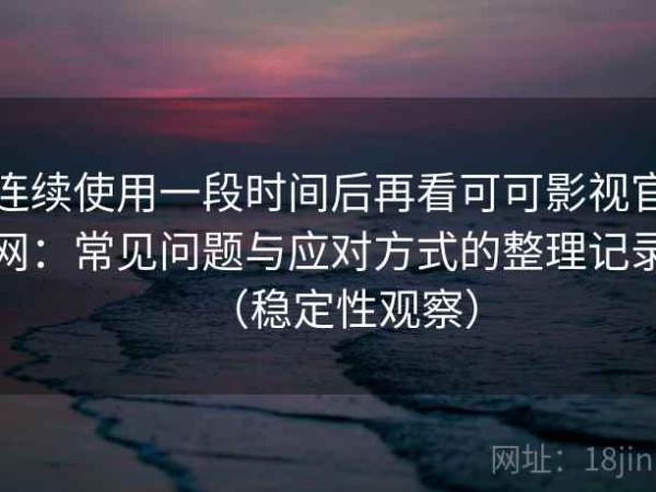 连续使用一段时间后再看可可影视官网：常见问题与应对方式的整理记录（稳定性观察）