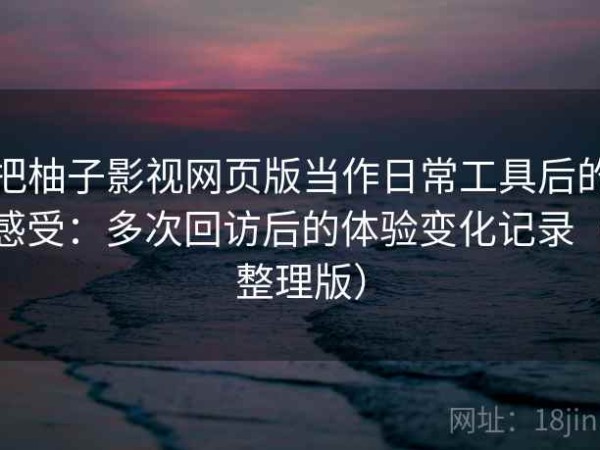 把柚子影视网页版当作日常工具后的感受：多次回访后的体验变化记录（整理版）