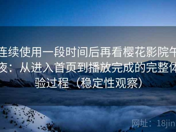 连续使用一段时间后再看樱花影院午夜：从进入首页到播放完成的完整体验过程（稳定性观察）