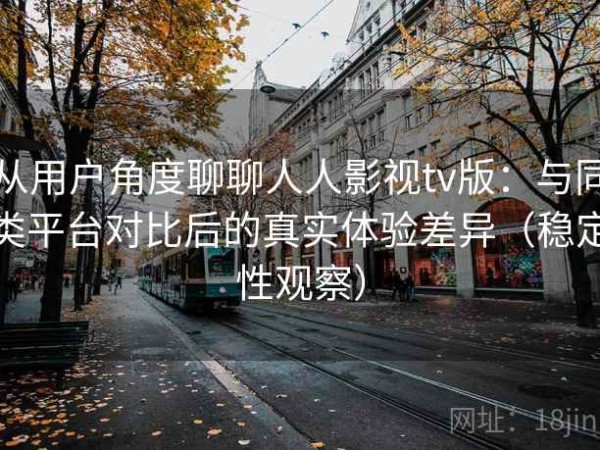 从用户角度聊聊人人影视tv版：与同类平台对比后的真实体验差异（稳定性观察）