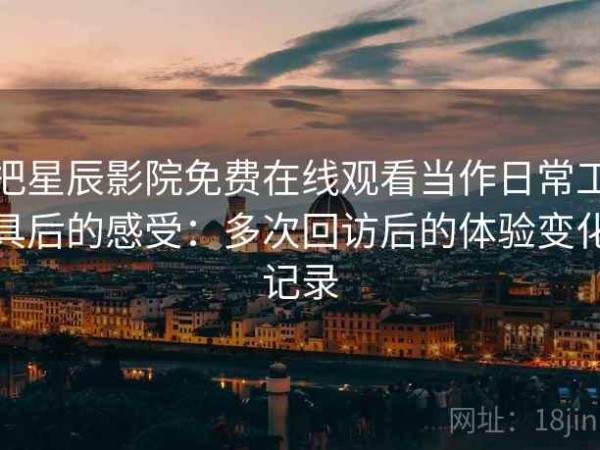 把星辰影院免费在线观看当作日常工具后的感受：多次回访后的体验变化记录