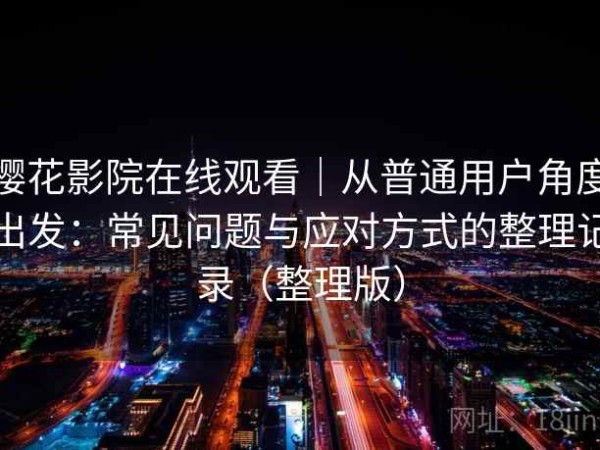 樱花影院在线观看｜从普通用户角度出发：常见问题与应对方式的整理记录（整理版）