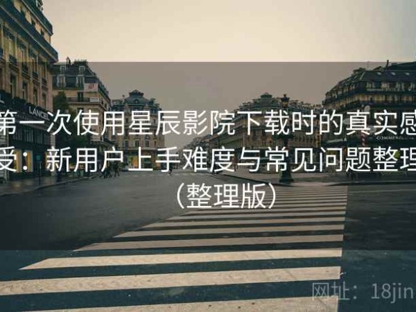 第一次使用星辰影院下载时的真实感受：新用户上手难度与常见问题整理（整理版）