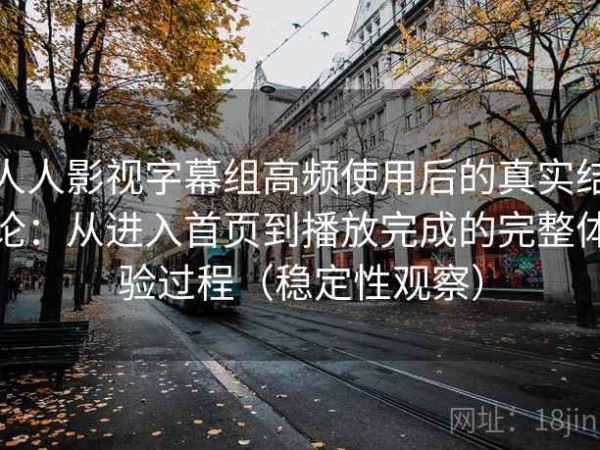人人影视字幕组高频使用后的真实结论：从进入首页到播放完成的完整体验过程（稳定性观察）