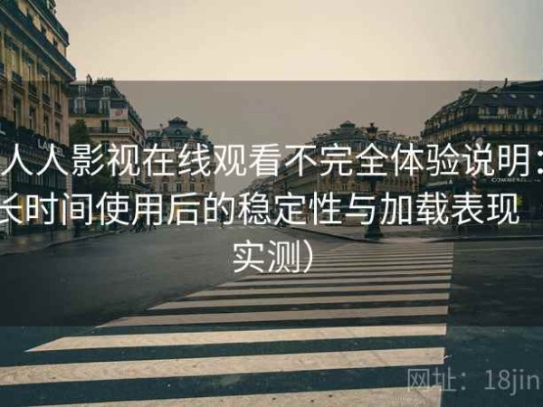 人人影视在线观看不完全体验说明：长时间使用后的稳定性与加载表现（实测）