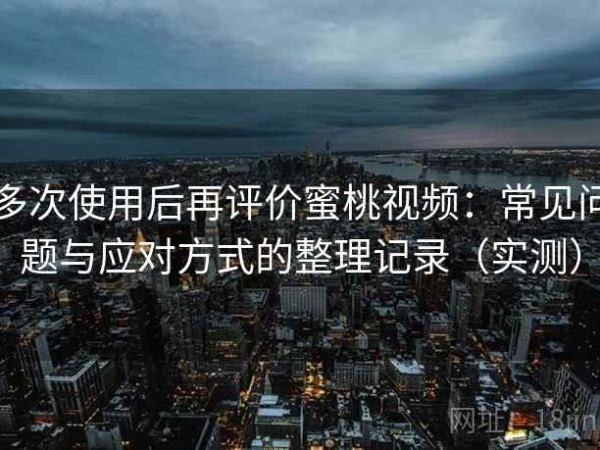 多次使用后再评价蜜桃视频：常见问题与应对方式的整理记录（实测）