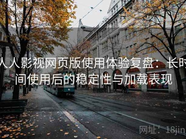 人人影视网页版使用体验复盘：长时间使用后的稳定性与加载表现