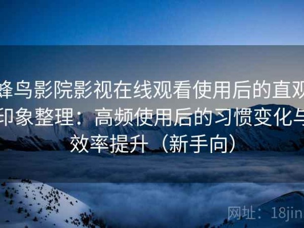 蜂鸟影院影视在线观看使用后的直观印象整理：高频使用后的习惯变化与效率提升（新手向）