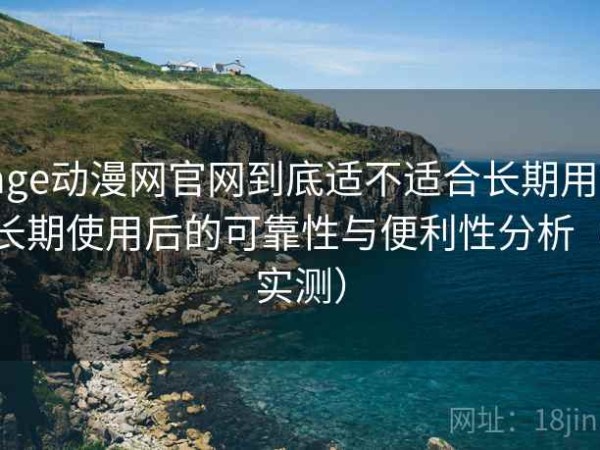 age动漫网官网到底适不适合长期用？长期使用后的可靠性与便利性分析（实测）