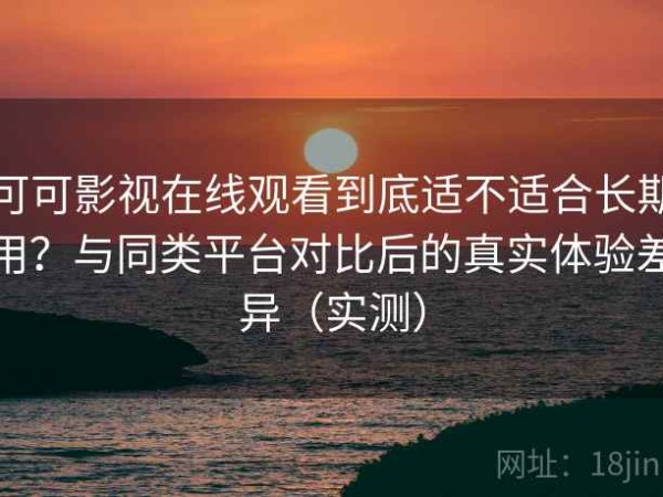 可可影视在线观看到底适不适合长期用？与同类平台对比后的真实体验差异（实测）
