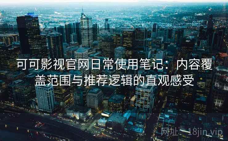 可可影视官网日常使用笔记：内容覆盖范围与推荐逻辑的直观感受
