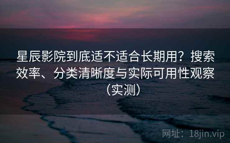 星辰影院到底适不适合长期用？搜索效率、分类清晰度与实际可用性观察（实测）