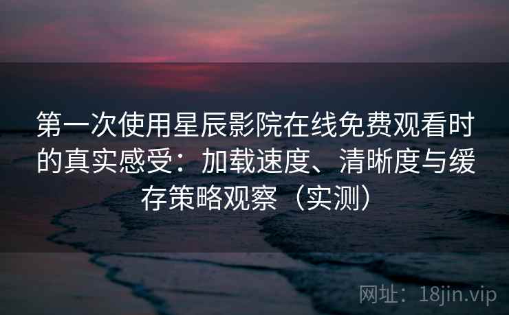 第一次使用星辰影院在线免费观看时的真实感受：加载速度、清晰度与缓存策略观察（实测）