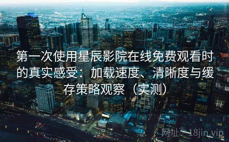 第一次使用星辰影院在线免费观看时的真实感受：加载速度、清晰度与缓存策略观察（实测）