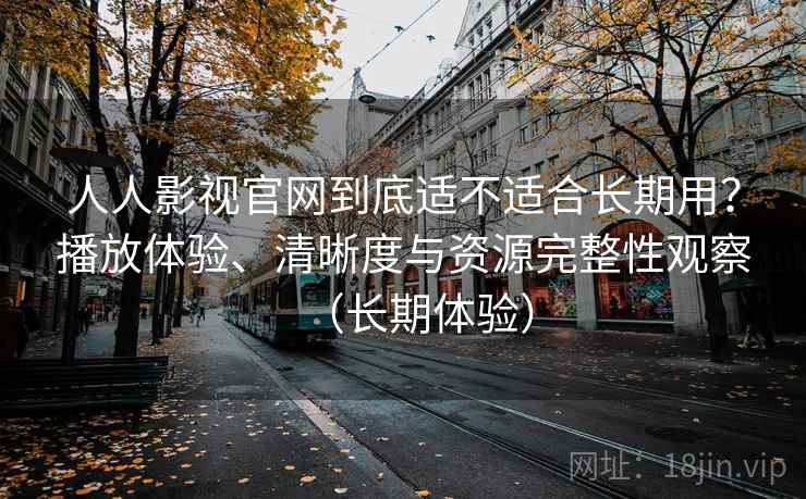 人人影视官网到底适不适合长期用？播放体验、清晰度与资源完整性观察（长期体验）