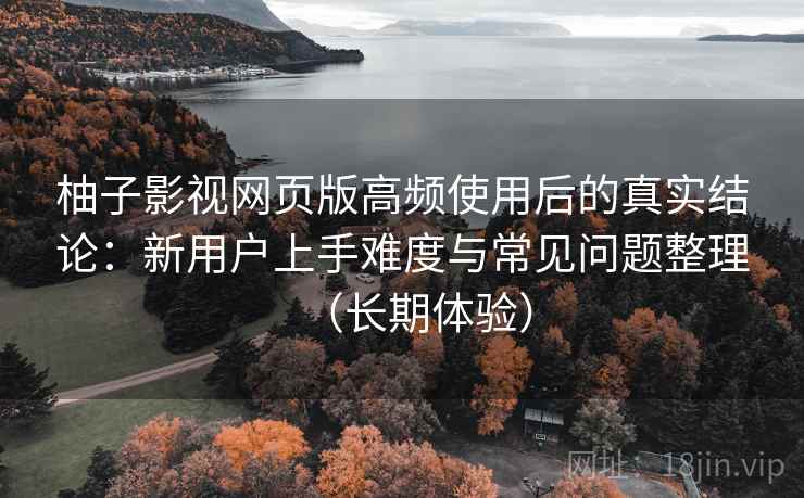 柚子影视网页版高频使用后的真实结论：新用户上手难度与常见问题整理（长期体验）