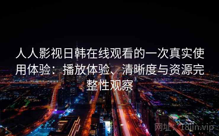 人人影视日韩在线观看的一次真实使用体验：播放体验、清晰度与资源完整性观察