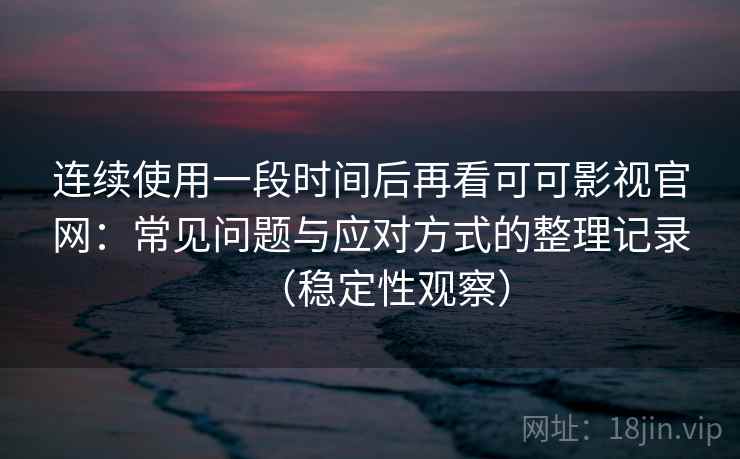 连续使用一段时间后再看可可影视官网：常见问题与应对方式的整理记录（稳定性观察）