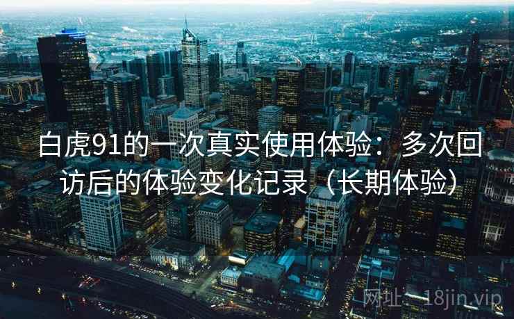 白虎91的一次真实使用体验：多次回访后的体验变化记录（长期体验）