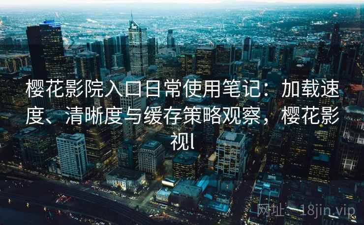 樱花影院入口日常使用笔记：加载速度、清晰度与缓存策略观察，樱花影视l