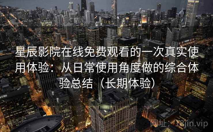 星辰影院在线免费观看的一次真实使用体验：从日常使用角度做的综合体验总结（长期体验）