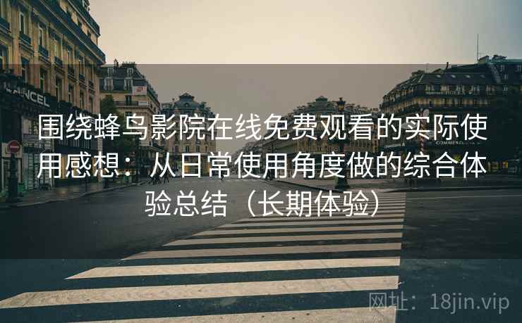 围绕蜂鸟影院在线免费观看的实际使用感想：从日常使用角度做的综合体验总结（长期体验）