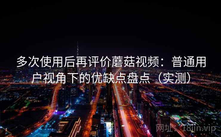 多次使用后再评价蘑菇视频：普通用户视角下的优缺点盘点（实测）