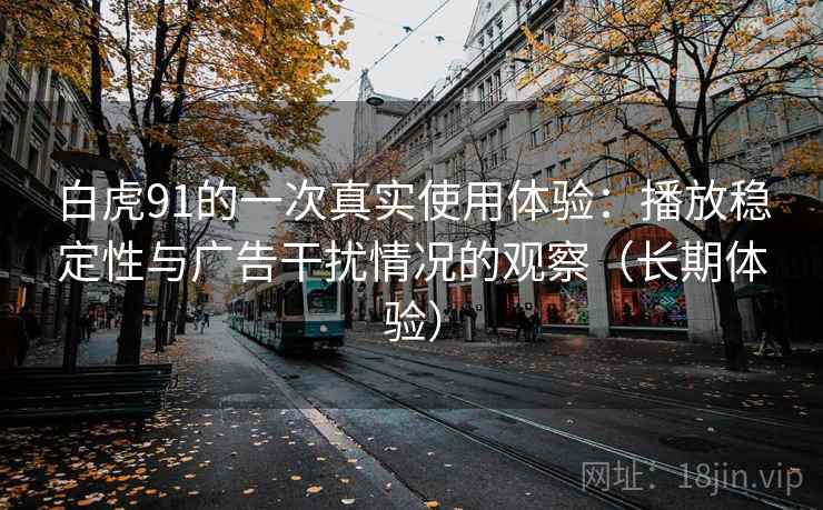 白虎91的一次真实使用体验:播放稳定性与广告干扰情况的观察(长期体验) 白虎91的一次真实使用体验:播放稳定性与广告干扰情况的观察(长期体验)