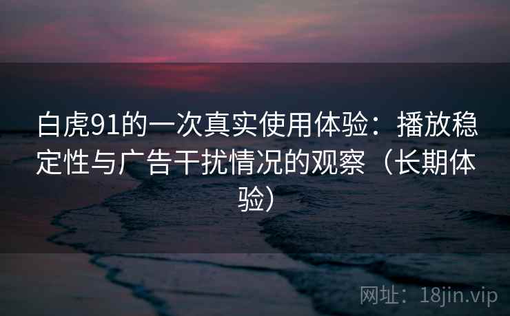 白虎91的一次真实使用体验:播放稳定性与广告干扰情况的观察(长期体验) 白虎91的一次真实使用体验:播放稳定性与广告干扰情况的观察(长期体验)