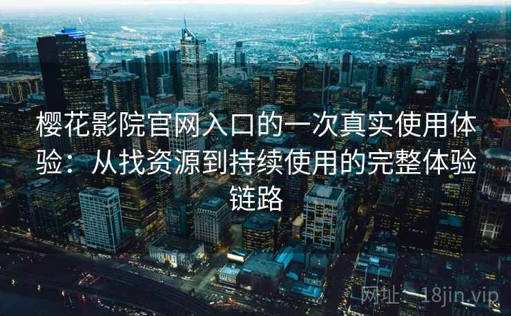 樱花影院官网入口的一次真实使用体验:从找资源到持续使用的完整体验链路 樱花影院官网入口的一次真实使用体验:从找资源到持续使用的完整体验链路