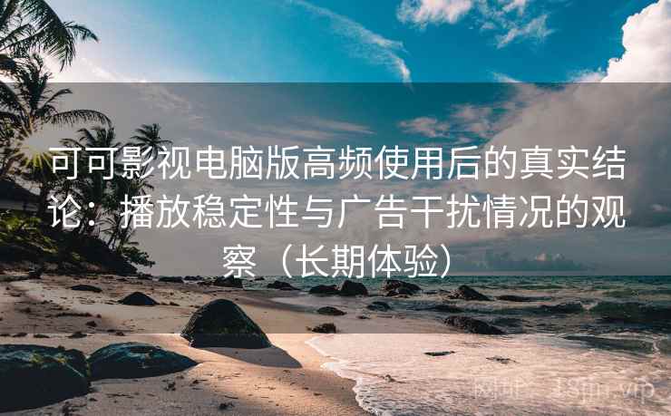 可可影视电脑版高频使用后的真实结论:播放稳定性与广告干扰情况的观察(长期体验) 可可影视电脑版高频使用后的真实结论:播放稳定性与广告干扰情况的观察(长期体验)