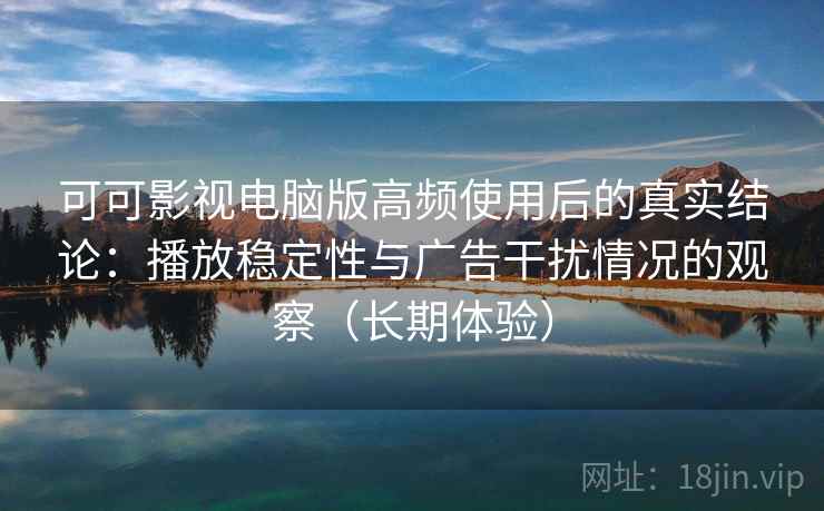 可可影视电脑版高频使用后的真实结论:播放稳定性与广告干扰情况的观察(长期体验) 可可影视电脑版高频使用后的真实结论:播放稳定性与广告干扰情况的观察(长期体验)