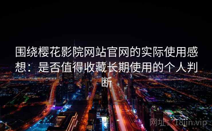 围绕樱花影院网站官网的实际使用感想:是否值得收藏长期使用的个人判断 围绕樱花影院网站官网的实际使用感想:是否值得收藏长期使用的个人判断