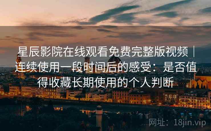星辰影院在线观看免费完整版视频｜连续使用一段时间后的感受：是否值得收藏长期使用的个人判断