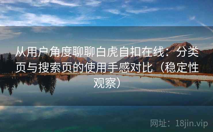 从用户角度聊聊白虎自扣在线:分类页与搜索页的使用手感对比(稳定性观察) 从用户角度聊聊白虎自扣在线:分类页与搜索页的使用手感对比(稳定性观察)