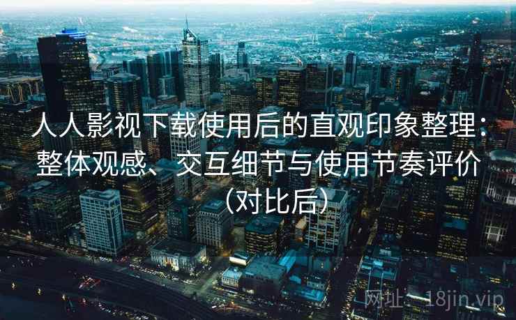 人人影视下载使用后的直观印象整理:整体观感、交互细节与使用节奏评价(对比后) 人人影视下载使用后的直观印象整理:整体观感、交互细节与使用节奏评价(对比后)