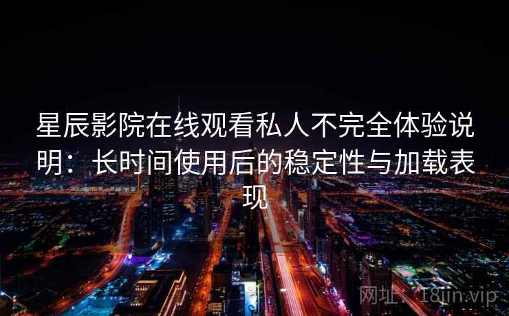 星辰影院在线观看私人不完全体验说明:长时间使用后的稳定性与加载表现 星辰影院在线观看私人不完全体验说明:长时间使用后的稳定性与加载表现