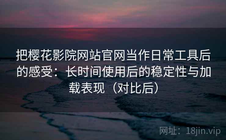 把樱花影院网站官网当作日常工具后的感受：长时间使用后的稳定性与加载表现（对比后）