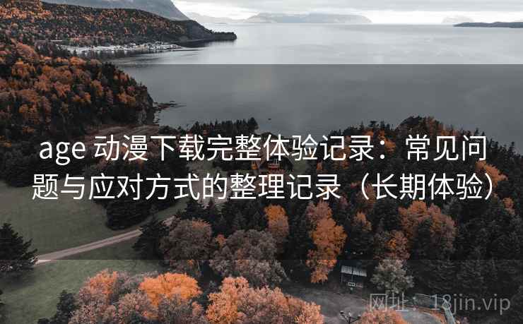age 动漫下载完整体验记录:常见问题与应对方式的整理记录(长期体验) age 动漫下载完整体验记录:常见问题与应对方式的整理记录(长期体验)