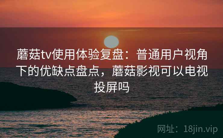 蘑菇tv使用体验复盘：普通用户视角下的优缺点盘点，蘑菇影视可以电视投屏吗