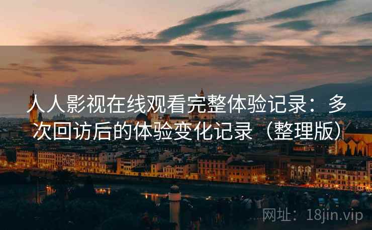 人人影视在线观看完整体验记录:多次回访后的体验变化记录(整理版) 人人影视在线观看完整体验记录:多次回访后的体验变化记录(整理版)