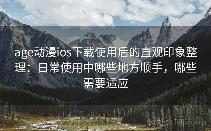 age动漫ios下载使用后的直观印象整理:日常使用中哪些地方顺手,哪些需要适应 age动漫ios下载使用后的直观印象整理:日常使用中哪些地方顺手,哪些需要适应