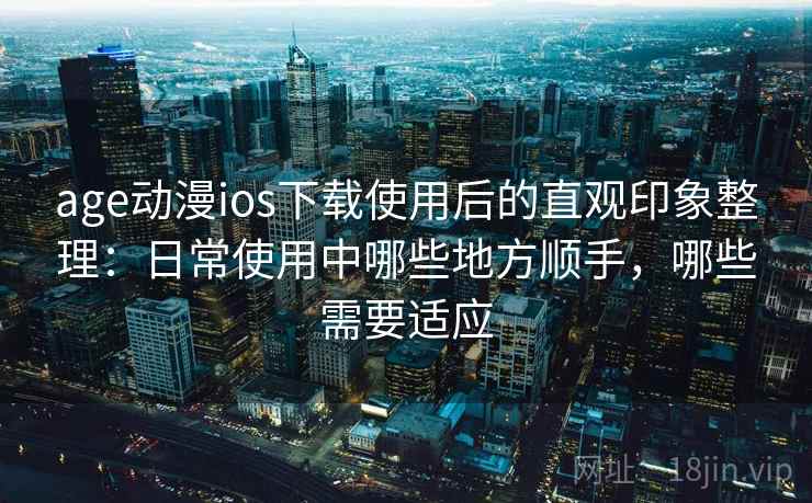 age动漫ios下载使用后的直观印象整理:日常使用中哪些地方顺手,哪些需要适应 age动漫ios下载使用后的直观印象整理:日常使用中哪些地方顺手,哪些需要适应