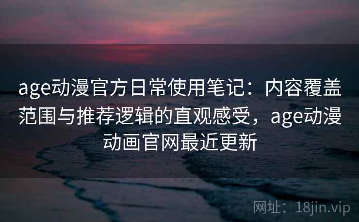 age动漫官方日常使用笔记：内容覆盖范围与推荐逻辑的直观感受，age动漫动画官网最近更新