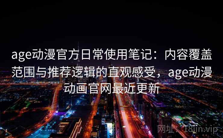 age动漫官方日常使用笔记：内容覆盖范围与推荐逻辑的直观感受，age动漫动画官网最近更新