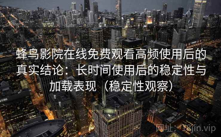 蜂鸟影院在线免费观看高频使用后的真实结论:长时间使用后的稳定性与加载表现(稳定性观察) 蜂鸟影院在线免费观看高频使用后的真实结论:长时间使用后的稳定性与加载表现(稳定性观察)
