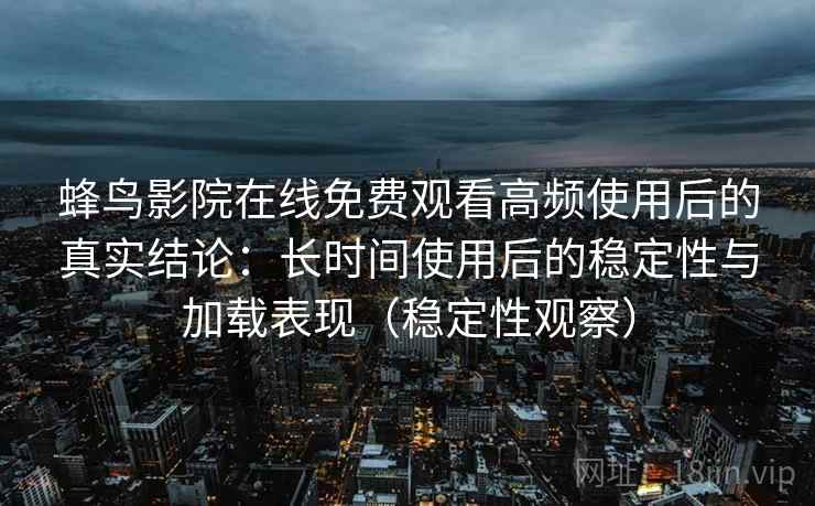 蜂鸟影院在线免费观看高频使用后的真实结论:长时间使用后的稳定性与加载表现(稳定性观察) 蜂鸟影院在线免费观看高频使用后的真实结论:长时间使用后的稳定性与加载表现(稳定性观察)