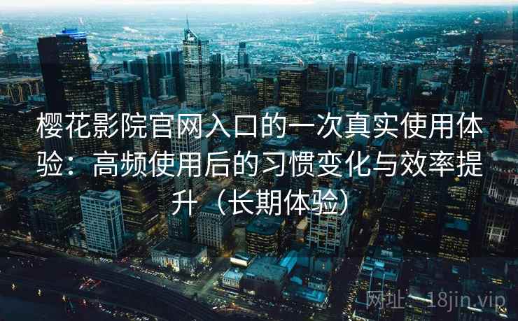 樱花影院官网入口的一次真实使用体验：高频使用后的习惯变化与效率提升（长期体验）