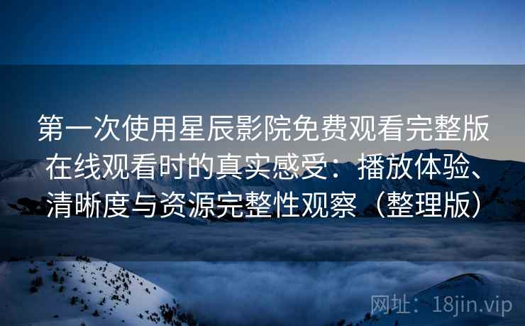 第一次使用星辰影院免费观看完整版在线观看时的真实感受：播放体验、清晰度与资源完整性观察（整理版）