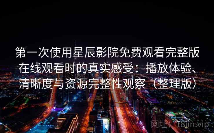 第一次使用星辰影院免费观看完整版在线观看时的真实感受：播放体验、清晰度与资源完整性观察（整理版）
